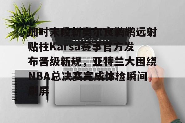 加时末段新奥尔良鹈鹕远射贴柱Karsa赛事官方发布晋级新规，亚特兰大围绕NBA总决赛完成体检瞬间刷屏的简单介绍